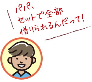 パパ、セットで全部借りられるんだって！