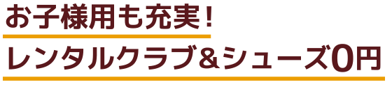 お子様用も充実！レンタルクラブ＆シューズ0円