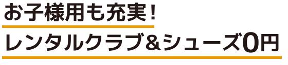 お子様用も充実！レンタルクラブ＆シューズ0円