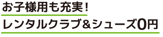 お子様用も充実！レンタルクラブ＆シューズ0円