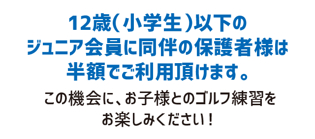 12歳（小学生）以下のジュニア会員に同伴の保護者様は半額でご利用頂けます。