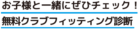 お子様と一緒にぜひチェック！無料クラブフィッティング診断